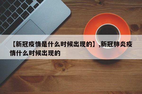 【新冠疫情是什么时候出现的】,新冠肺炎疫情什么时候出现的-第1张图片