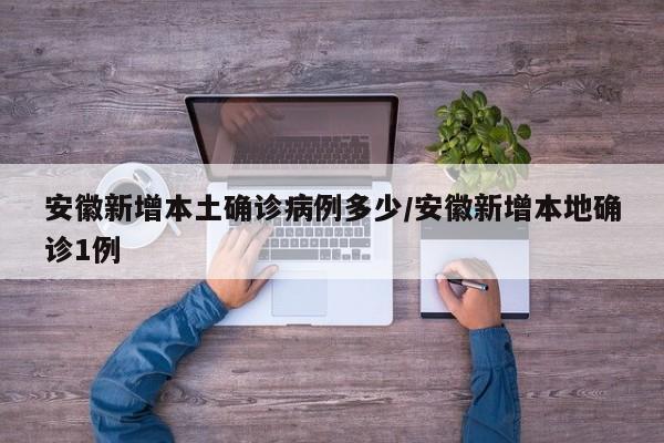 安徽新增本土确诊病例多少/安徽新增本地确诊1例-第1张图片